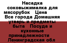 Насадка-соковыжималка для мясорубок › Цена ­ 250 - Все города Домашняя утварь и предметы быта » Посуда и кухонные принадлежности   . Ленинградская обл.,Сосновый Бор г.